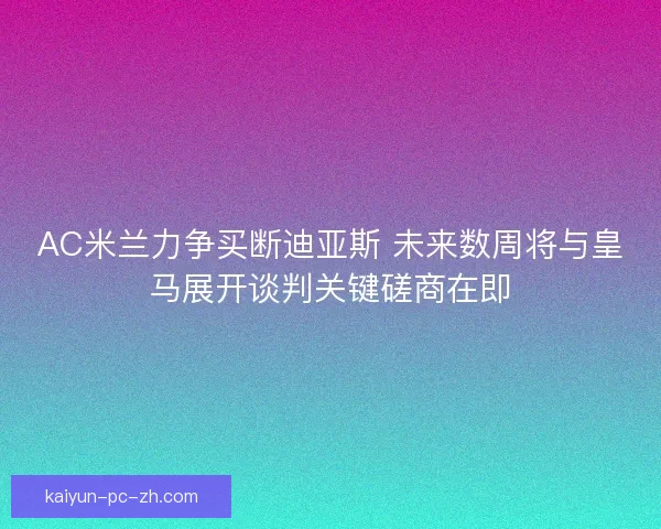AC米兰力争买断迪亚斯 未来数周将与皇马展开谈判关键磋商在即