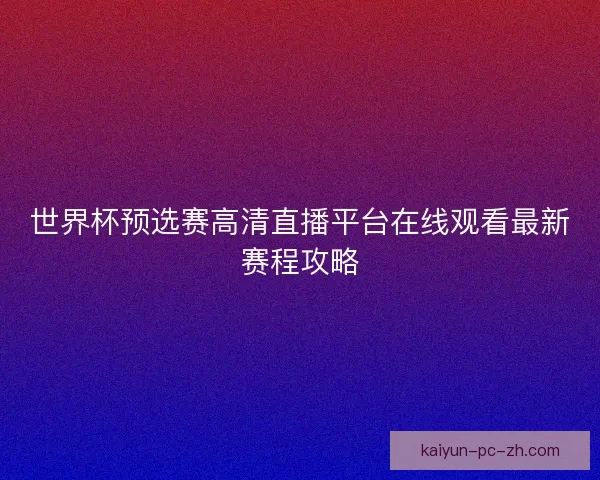 世界杯预选赛高清直播平台在线观看最新赛程攻略