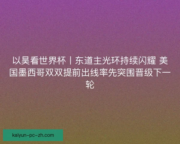 以昊看世界杯丨东道主光环持续闪耀 美国墨西哥双双提前出线率先突围晋级下一轮