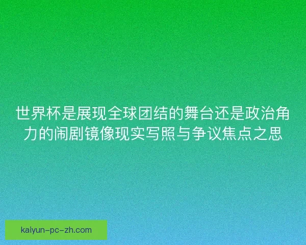 世界杯是展现全球团结的舞台还是政治角力的闹剧镜像现实写照与争议焦点之思